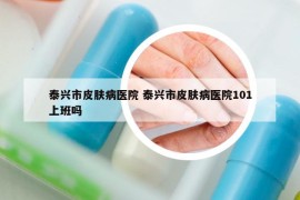 泰興市皮膚病醫(yī)院 泰興市皮膚病醫(yī)院101上班嗎