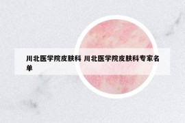 川北醫(yī)學(xué)院皮膚科 川北醫(yī)學(xué)院皮膚科專家名單