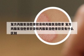 復(fù)方丙酸氯倍他索軟膏和丙酸氯倍他索 復(fù)方丙酸氯倍他索軟膏和丙酸氯倍他索軟膏有什么區(qū)別
