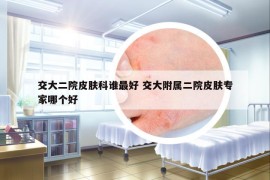 交大二院皮膚科誰最好 交大附屬二院皮膚專家哪個好