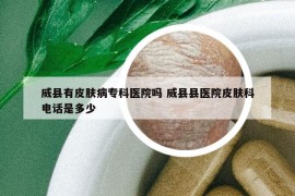 威縣有皮膚病?？漆t(yī)院嗎 威縣縣醫(yī)院皮膚科電話是多少