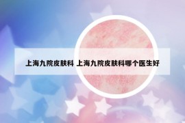 上海九院皮膚科 上海九院皮膚科哪個(gè)醫(yī)生好