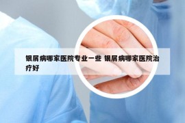 銀屑病哪家醫(yī)院專業(yè)一些 銀屑病哪家醫(yī)院治療好