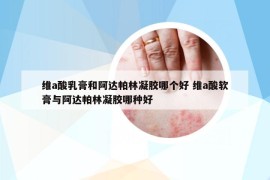 維a酸乳膏和阿達帕林凝膠哪個好 維a酸軟膏與阿達帕林凝膠哪種好