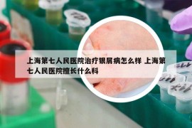 上海第七人民醫(yī)院治療銀屑病怎么樣 上海第七人民醫(yī)院擅長什么科