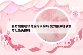 復(fù)方酮康唑軟膏治療頭癬嗎 復(fù)方酮康唑軟膏可以治頭蘚嗎