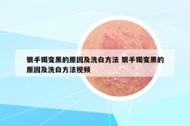 銀手鐲變黑的原因及洗白方法 銀手鐲變黑的原因及洗白方法視頻