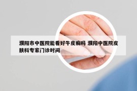 濮陽(yáng)市中醫(yī)院能看好牛皮癬嗎 濮陽(yáng)中醫(yī)院皮膚科專(zhuān)家門(mén)診時(shí)間