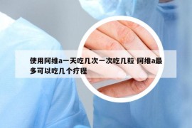 使用阿維a一天吃幾次一次吃幾粒 阿維a最多可以吃幾個(gè)療程