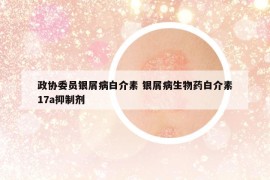 政協(xié)委員銀屑病白介素 銀屑病生物藥白介素17a抑制劑