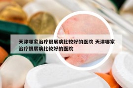 天津哪家治療銀屑病比較好的醫(yī)院 天津哪家治療銀屑病比較好的醫(yī)院