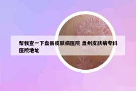 幫我查一下盤縣皮膚病醫(yī)院 盤州皮膚病專科醫(yī)院地址