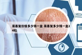易善復價格多少錢一盒 易善復多少錢一盒24粒