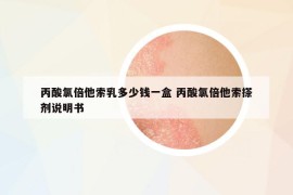 丙酸氯倍他索乳多少錢一盒 丙酸氯倍他索搽劑說明書