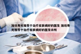 濰坊壽光推薦個治療皮膚病好的醫(yī)生 濰坊壽光推薦個治療皮膚病好的醫(yī)生診所