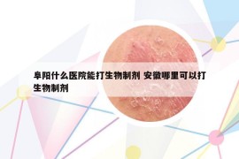阜陽什么醫(yī)院能打生物制劑 安徽哪里可以打生物制劑