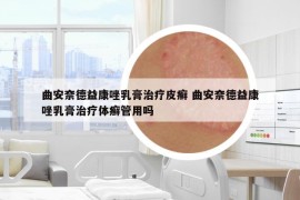 曲安奈德益康唑乳膏治療皮癬 曲安奈德益康唑乳膏治療體癬管用嗎
