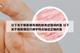 以下關(guān)于銀屑病發(fā)病機(jī)制表述錯(cuò)誤的是 以下關(guān)于銀屑病流行病學(xué)特點(diǎn)描述正確的是