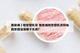 銀屑病抺地奈德乳膏 銀屑病地奈德乳膏和哈西奈德溶液哪個先用?