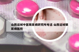 山西運(yùn)城中醫(yī)銀屑病研究所電話 山西運(yùn)城銀屑病醫(yī)院