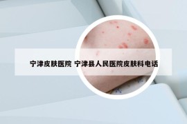 寧津皮膚醫(yī)院 寧津縣人民醫(yī)院皮膚科電話