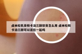 鹵米松乳膏和卡泊三醇軟膏怎么用 鹵米松和卡泊三醇可以混在一起嗎