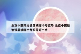 北京中醫(yī)院治銀屑病哪個專家號 北京中醫(yī)院治銀屑病哪個專家號好一點