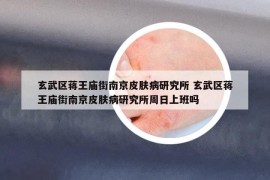 玄武區(qū)蔣王廟街南京皮膚病研究所 玄武區(qū)蔣王廟街南京皮膚病研究所周日上班嗎